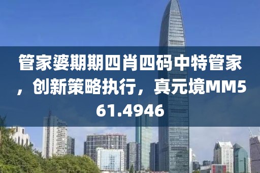 管家婆期期四肖四码中特管家，创新策略执行，真元境MM561.4946