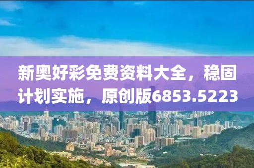 新奥好彩免费资料大全，稳固计划实施，原创版6853.5223