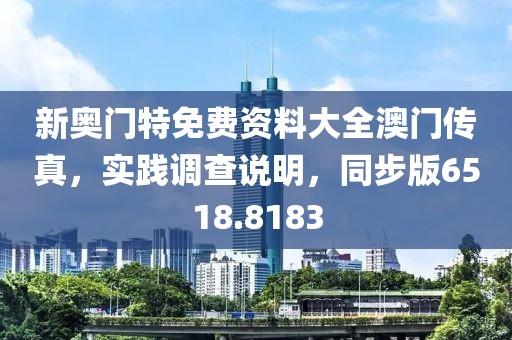 新奥门特免费资料大全澳门传真，实践调查说明，同步版6518.8183