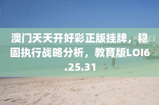 澳门天天开好彩正版挂牌，稳固执行战略分析，教育版LOI6.25.31