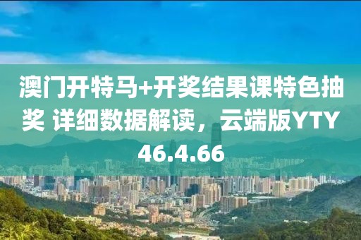 澳门开特马+开奖结果课特色抽奖 详细数据解读，云端版YTY46.4.66