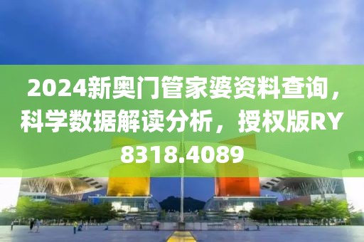 2024新奥门管家婆资料查询，科学数据解读分析，授权版RY8318.4089