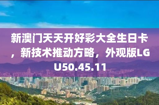 新澳门天天开好彩大全生日卡，新技术推动方略，外观版LGU50.45.11