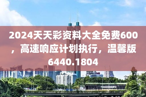 2024天天彩资料大全免费600，高速响应计划执行，温馨版6440.1804