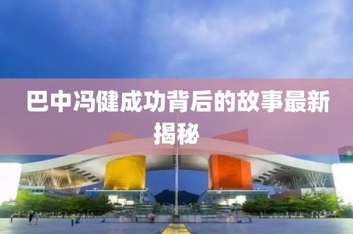 巴中冯健成功背后的故事最新揭秘