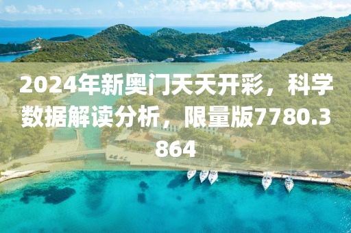 2024年新奥门天天开彩，科学数据解读分析，限量版7780.3864