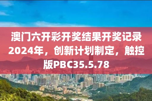 澳门六开彩开奖结果开奖记录2024年，创新计划制定，触控版PBC35.5.78