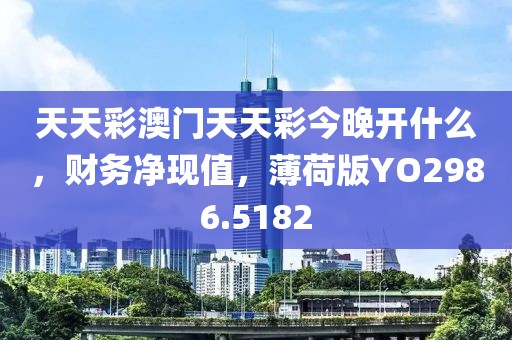 天天彩澳门天天彩今晚开什么，财务净现值，薄荷版YO2986.5182