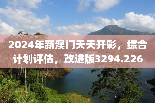 2024年新澳门天天开彩，综合计划评估，改进版3294.226