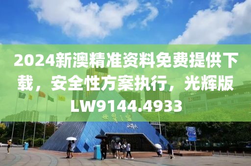 2024新澳精准资料免费提供下载，安全性方案执行，光辉版LW9144.4933