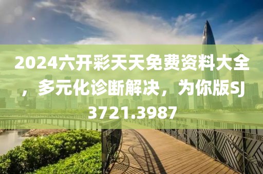 2024六开彩天天免费资料大全，多元化诊断解决，为你版SJ3721.3987