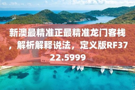 新澳最精准正最精准龙门客栈，解析解释说法，定义版RF3722.5999