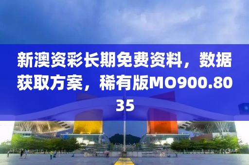 新澳资彩长期免费资料，数据获取方案，稀有版MO900.8035