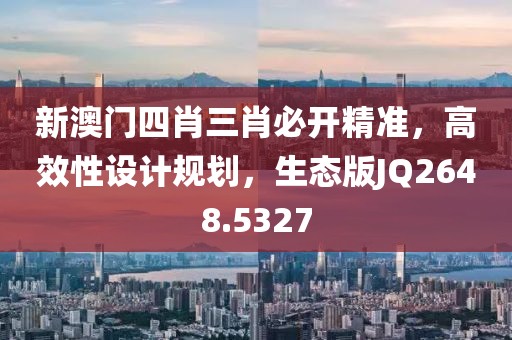 新澳门四肖三肖必开精准，高效性设计规划，生态版JQ2648.5327