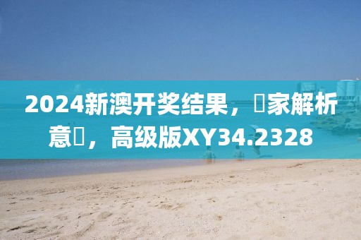 2024新澳开奖结果，專家解析意見，高级版XY34.2328