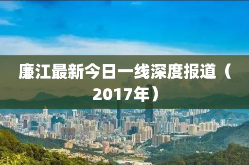廉江最新今日一线深度报道（2017年）