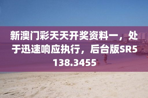 新澳门彩天天开奖资料一，处于迅速响应执行，后台版SR5138.3455