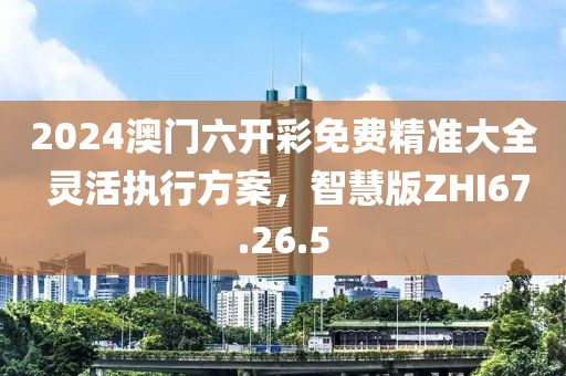 2024澳门六开彩免费精准大全 灵活执行方案，智慧版ZHI67.26.5