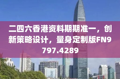 二四六香港资料期期准一，创新策略设计，量身定制版FN9797.4289
