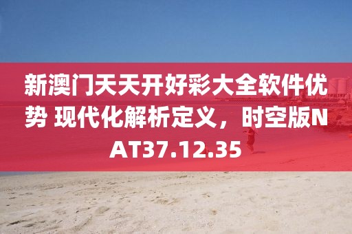 新澳门天天开好彩大全软件优势 现代化解析定义，时空版NAT37.12.35