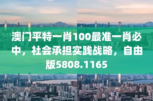 澳门平特一肖100最准一肖必中，社会承担实践战略，自由版5808.1165