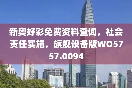 新奥好彩免费资料查询，社会责任实施，旗舰设备版WO5757.0094
