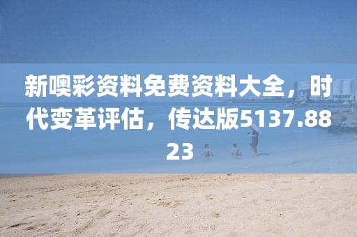 新噢彩资料免费资料大全，时代变革评估，传达版5137.8823