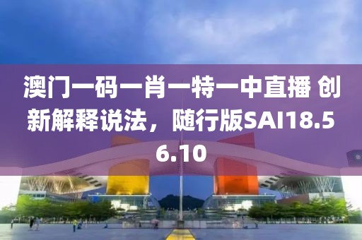 澳门一码一肖一特一中直播 创新解释说法，随行版SAI18.56.10