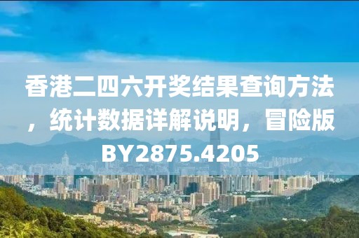 香港二四六开奖结果查询方法，统计数据详解说明，冒险版BY2875.4205
