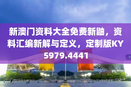新澳门资料大全免费新鼬，资料汇编新解与定义，定制版KY5979.4441