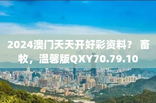 2024澳门天天开好彩资料？ 畜牧，温馨版QXY70.79.10