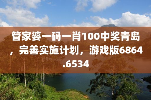 管家婆一码一肖100中奖青岛，完善实施计划，游戏版6864.6534