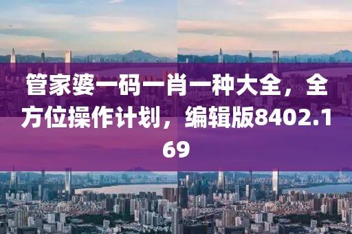 管家婆一码一肖一种大全，全方位操作计划，编辑版8402.169