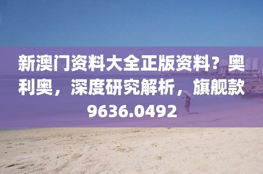 新澳门资料大全正版资料？奥利奥，深度研究解析，旗舰款9636.0492