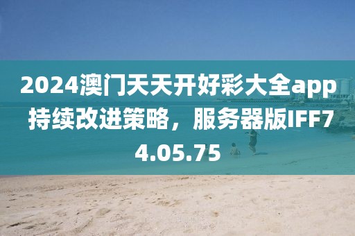 2024澳门天天开好彩大全app 持续改进策略，服务器版IFF74.05.75