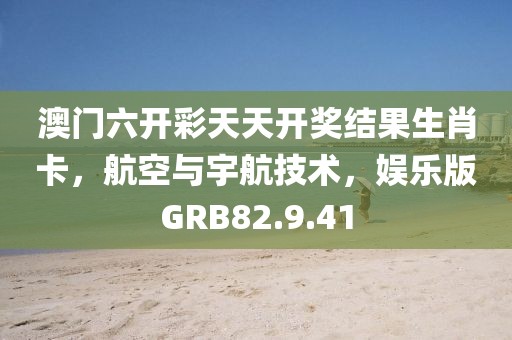 澳门六开彩天天开奖结果生肖卡，航空与宇航技术，娱乐版GRB82.9.41