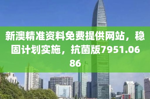 新澳精准资料免费提供网站，稳固计划实施，抗菌版7951.0686