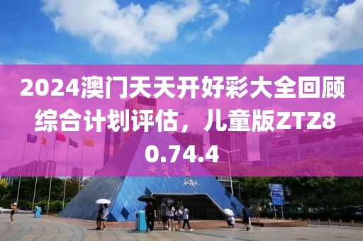 2024澳门天天开好彩大全回顾 综合计划评估，儿童版ZTZ80.74.4