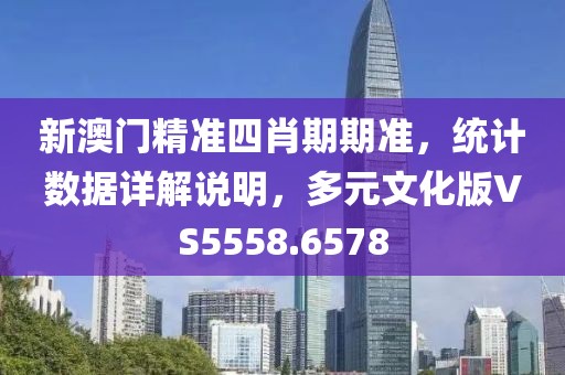 新澳门精准四肖期期准，统计数据详解说明，多元文化版VS5558.6578