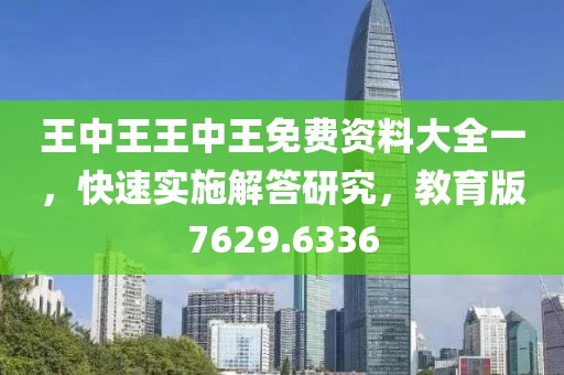 王中王王中王免费资料大全一，快速实施解答研究，教育版7629.6336