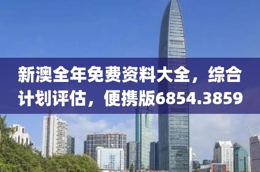 新澳全年免费资料大全，综合计划评估，便携版6854.3859