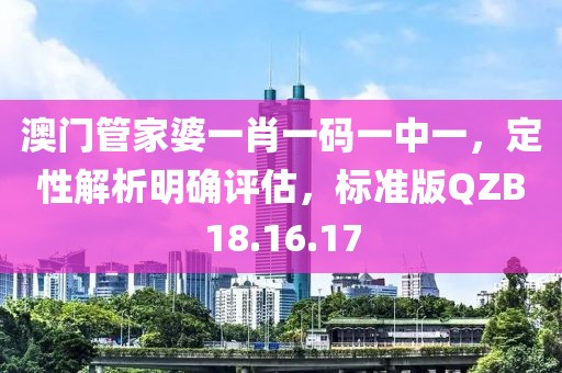 澳门管家婆一肖一码一中一，定性解析明确评估，标准版QZB18.16.17