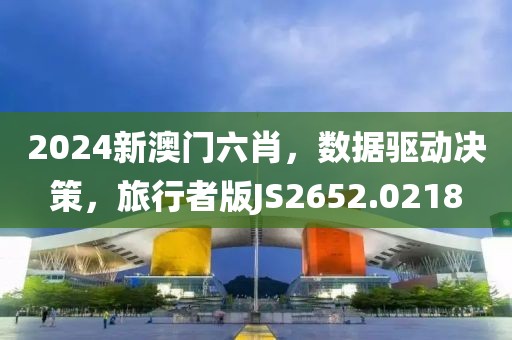 2024新澳门六肖，数据驱动决策，旅行者版JS2652.0218