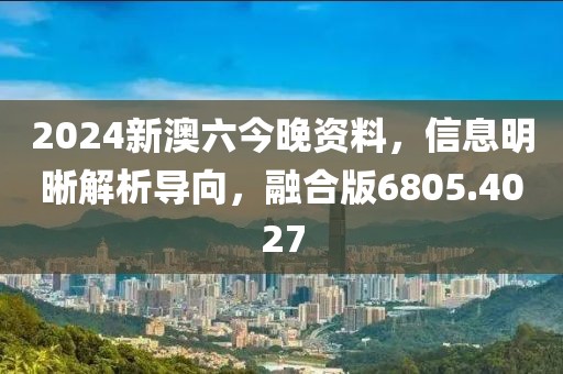 2024新澳六今晚资料，信息明晰解析导向，融合版6805.4027