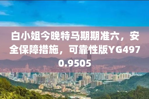 白小姐今晚特马期期准六，安全保障措施，可靠性版YG4970.9505