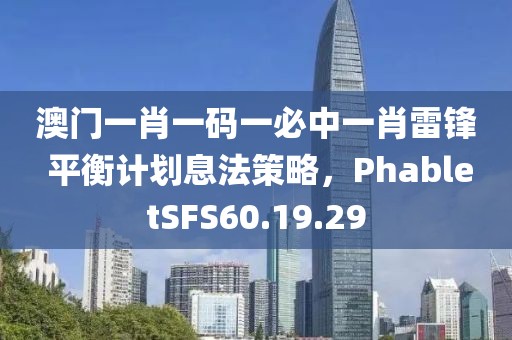 澳门一肖一码一必中一肖雷锋 平衡计划息法策略，PhabletSFS60.19.29