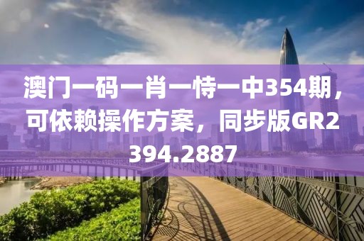 澳门一码一肖一恃一中354期，可依赖操作方案，同步版GR2394.2887