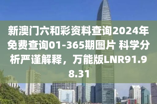 新澳门六和彩资料查询2024年免费查询01-365期图片 科学分析严谨解释，万能版LNR91.98.31