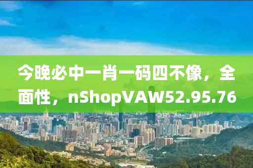 今晚必中一肖一码四不像，全面性，nShopVAW52.95.76