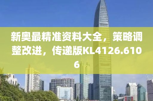 新奥最精准资料大全，策略调整改进，传递版KL4126.6106
